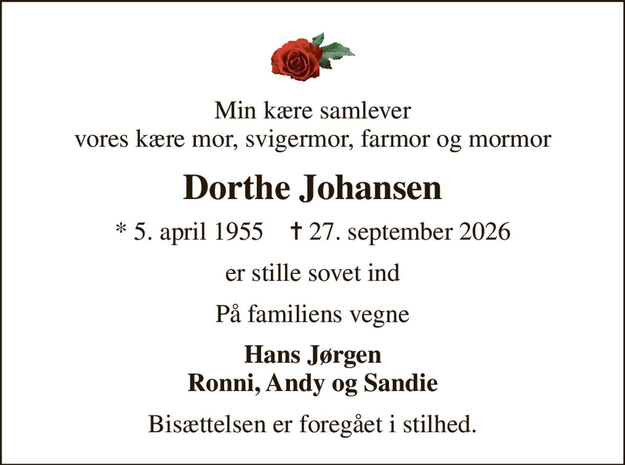 Min kære samlever vores kære mor, svigermor, farmor og mormor
Dorthe Johansen
* 5. april 1955    ✝ 27. september 2026
er stille sovet ind
På familiens vegne
Hans Jørgen Ronni, Andy og Sandie
Bisættelsen er foregået i stilhed.