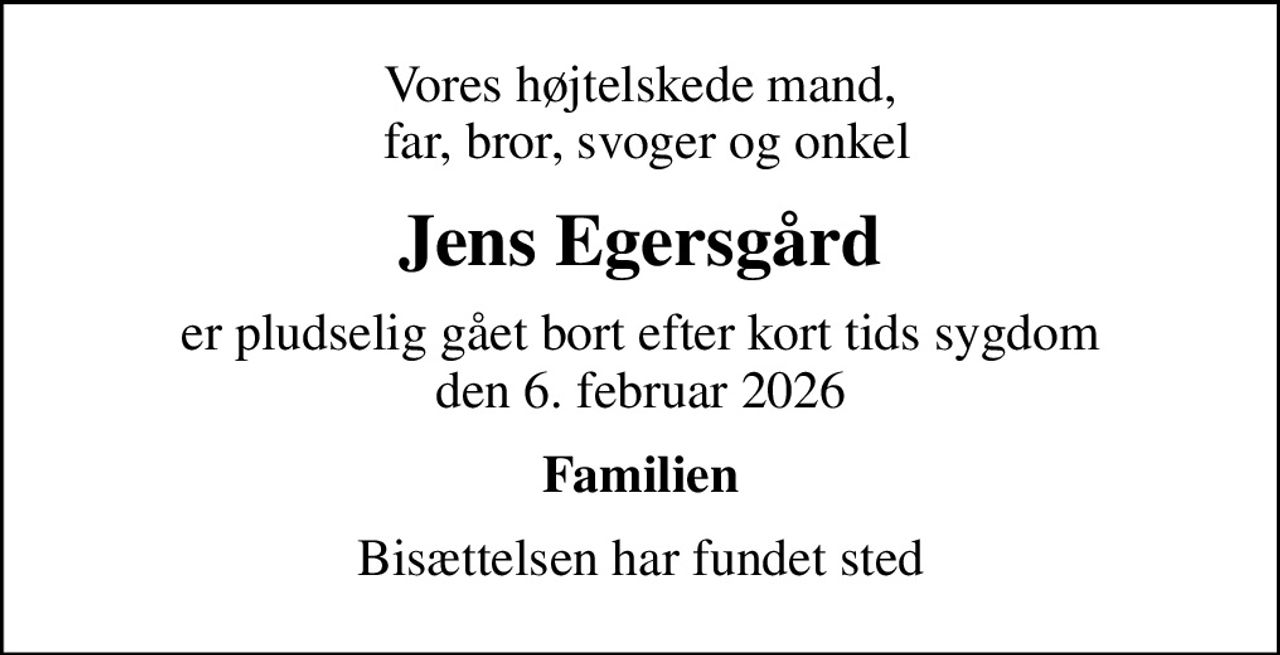 Vores højtelskede mand,  far, bror, svoger og onkel
Jens Egersgård
er pludselig gået bort efter kort tids sygdom den 6. februar 2026
Familien
Bisættelsen har fundet sted