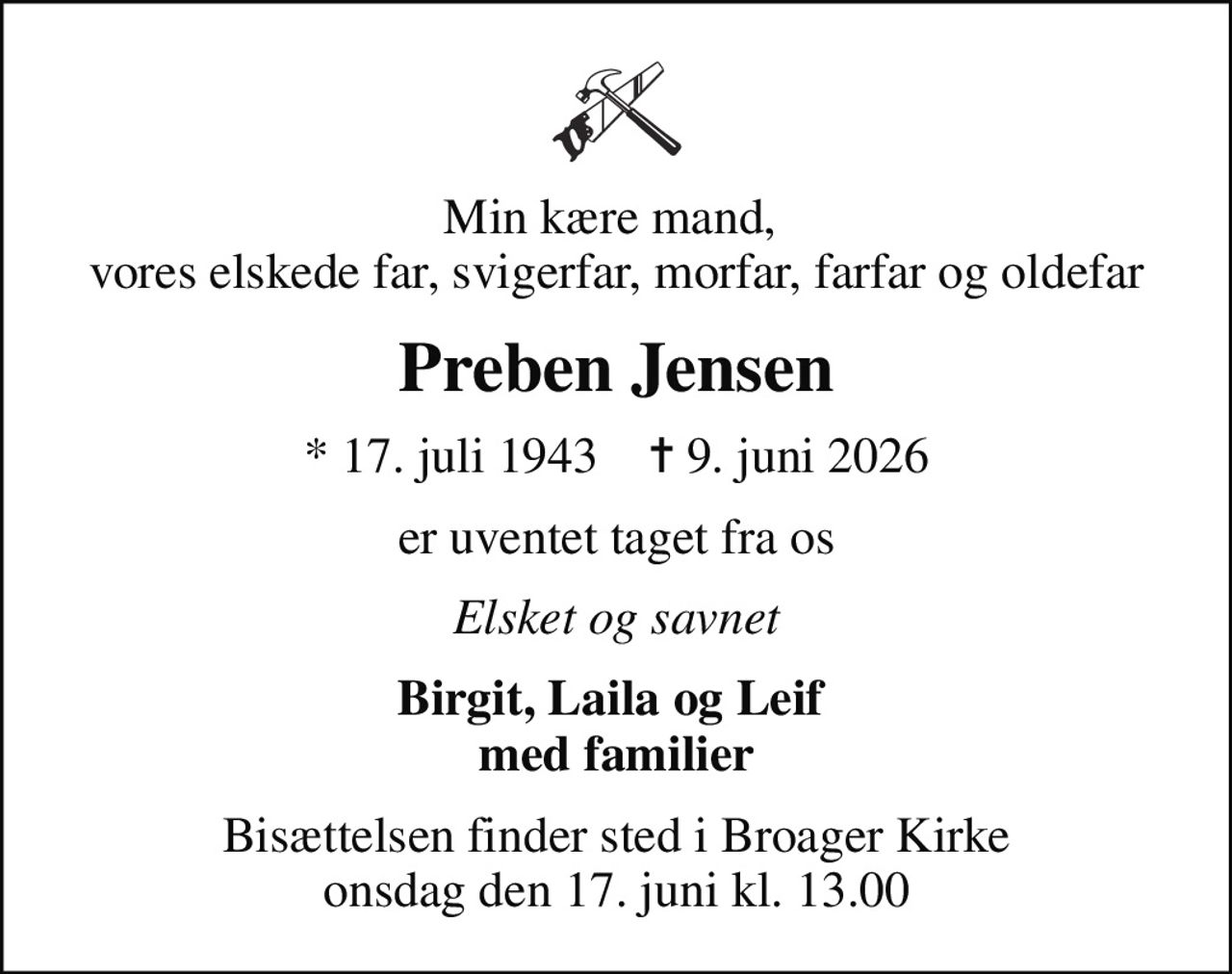 Min kære mand,  vores elskede far, svigerfar, morfar, farfar og oldefar
Preben Jensen
* 17. juli 1943    ✝ 9. juni 2026
er uventet taget fra os
Elsket og savnet
Birgit, Laila og Leif  med familier
Bisættelsen finder sted i Broager Kirke  onsdag den 17. juni kl. 13.00