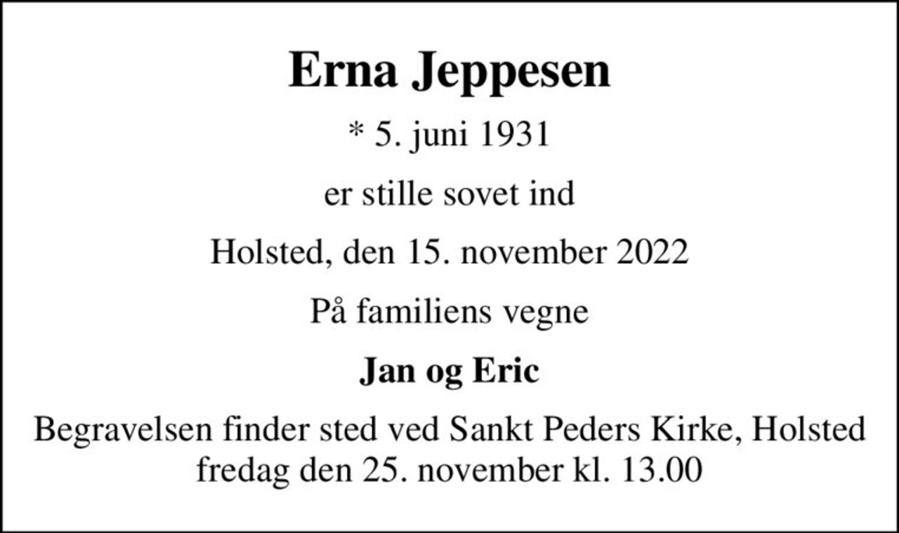Erna Jeppesen
* 5. juni 1931
er stille sovet ind
Holsted, den 15. november 2022
På familiens vegne
Jan og Eric
Begravelsen finder sted ved Sankt Peders Kirke, Holsted  fredag den 25. november kl. 13.00