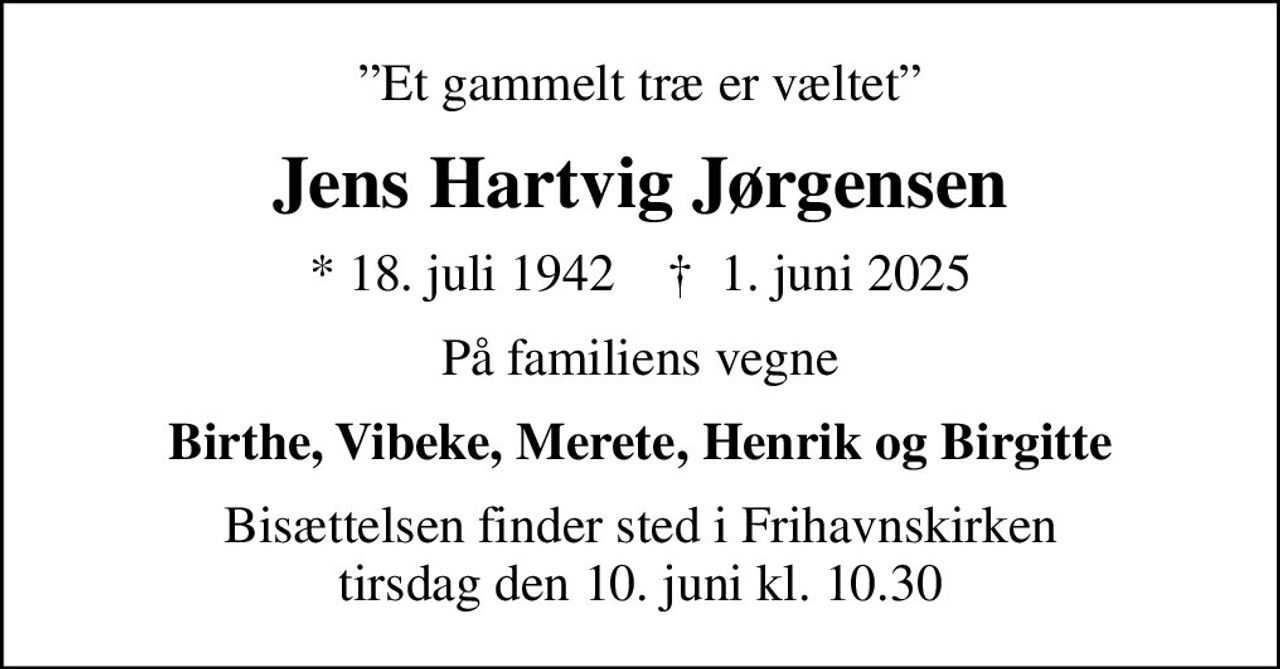 Et gammelt træ er væltet
Jens Hartvig Jørgensen
* 18. juli 1942    ✝ 1. juni 2025
På familiens vegne
Birthe, Vibeke, Merete, Henrik og Birgitte
Bisættelsen finder sted i Frihavnskirken  tirsdag den 10. juni kl. 10.30