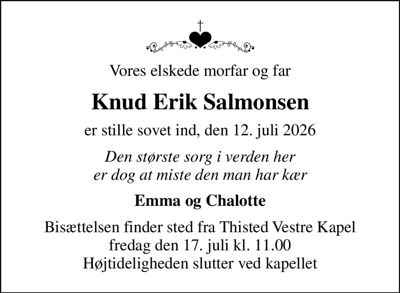 Vores elskede morfar og far
Knud Erik Salmonsen
er stille sovet ind, den 12. juli 2026
Den største sorg i verden her er dog at miste den man har kær
Emma og Chalotte
Bisættelsen finder sted fra Thisted Vestre Kapel  fredag den 17. juli kl. 11.00  Højtideligheden slutter ved kapellet