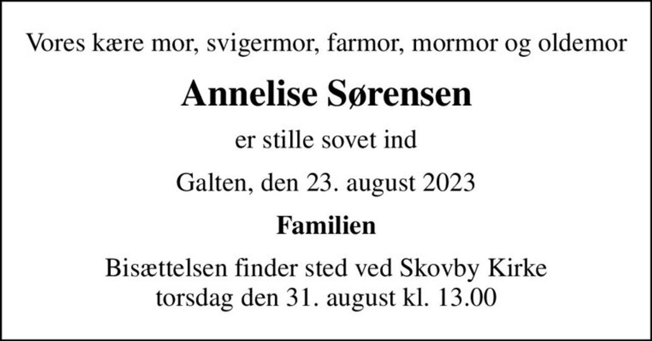 Vores kære mor, svigermor, farmor, mormor og oldemor
Annelise Sørensen
er stille sovet ind
Galten, den 23. august 2023
Familien
Bisættelsen finder sted ved Skovby Kirke  torsdag den 31. august kl. 13.00