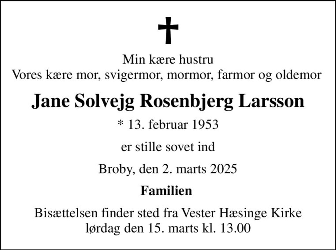 Min kære hustru Vores kære mor, svigermor, mormor, farmor og oldemor 
Jane Solvejg Rosenbjerg Larsson
* 13. februar 1953
er stille sovet ind
Broby, den 2. marts 2025
Familien 
Bisættelsen finder sted fra Vester Hæsinge Kirke  lørdag den 15. marts kl. 13.00