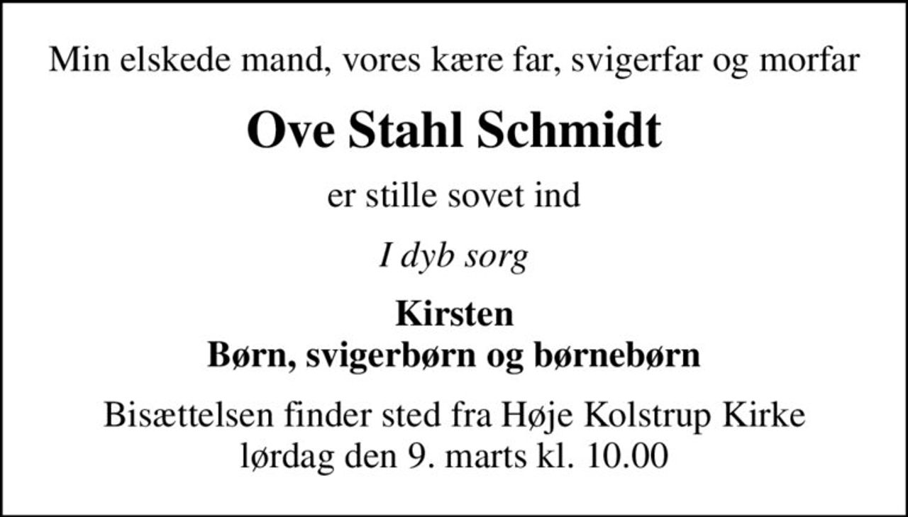 Min elskede mand, vores kære far, svigerfar og morfar
Ove Stahl Schmidt
er stille sovet ind
I dyb sorg
Kirsten Børn, svigerbørn og børnebørn
Bisættelsen finder sted fra Høje Kolstrup Kirke  lørdag den 9. marts kl. 10.00