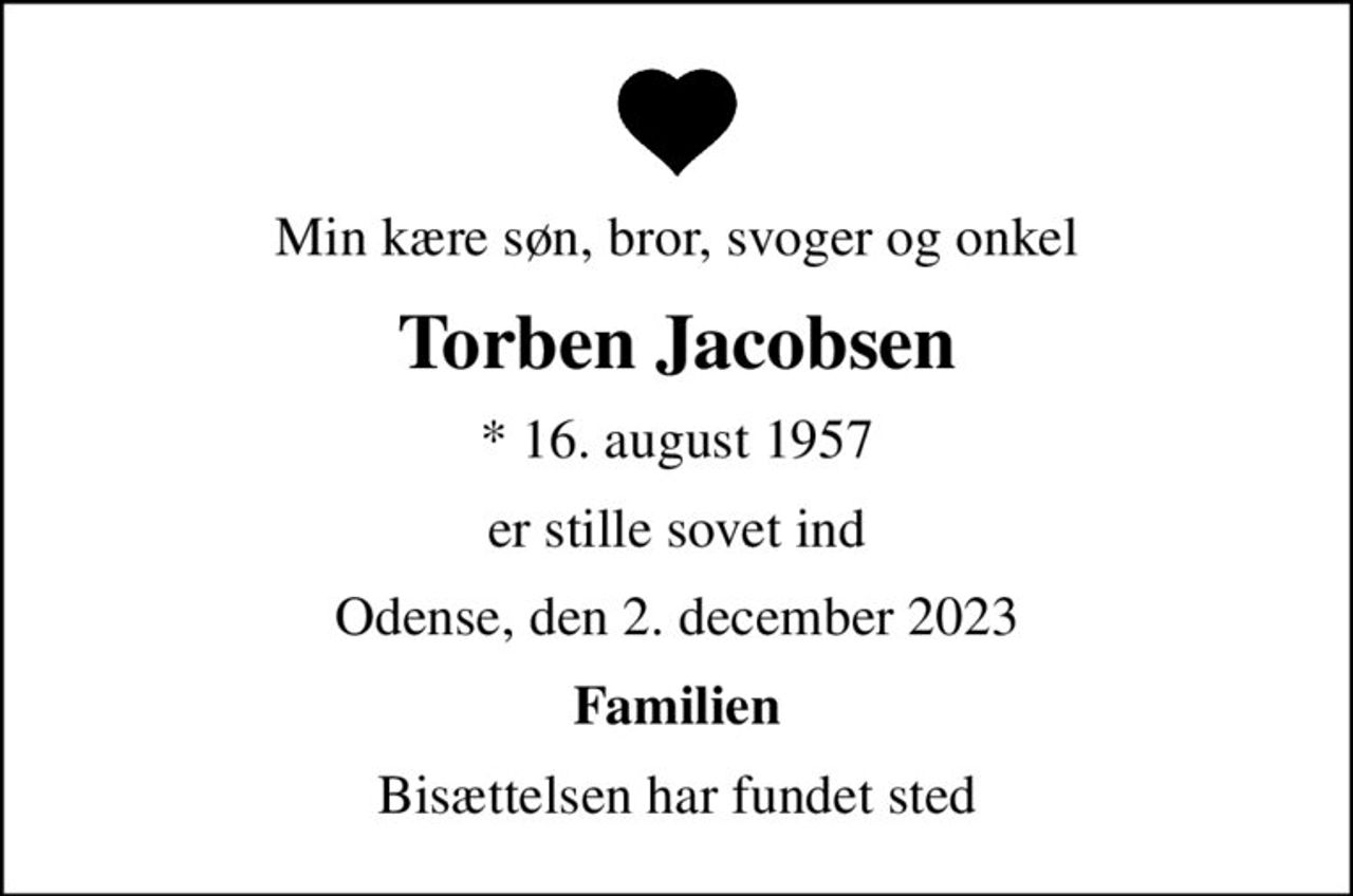 Min kære søn, bror, svoger og onkel
Torben Jacobsen
* 16. august 1957
er stille sovet ind
Odense, den 2. december 2023
Familien
Bisættelsen har fundet sted