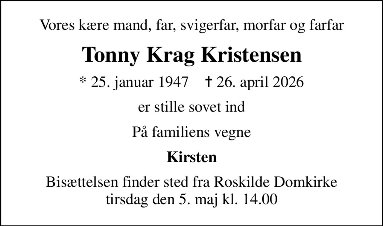 Vores kære mand, far, svigerfar, morfar og farfar
Tonny Krag Kristensen
* 25. januar 1947    ✝ 26. april 2026
er stille sovet ind
På familiens vegne
Kirsten
Bisættelsen finder sted fra Roskilde Domkirke  tirsdag den 5. maj kl. 14.00