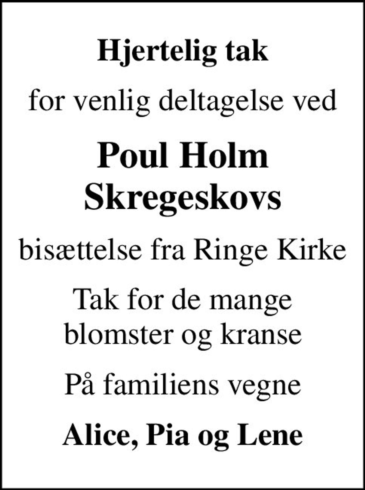 Hjertelig tak
for venlig deltagelse ved
Poul Holm Skregeskovs
bisættelse fra Ringe Kirke
Tak for de mange blomster og kranse
På familiens vegne
Alice, Pia og Lene