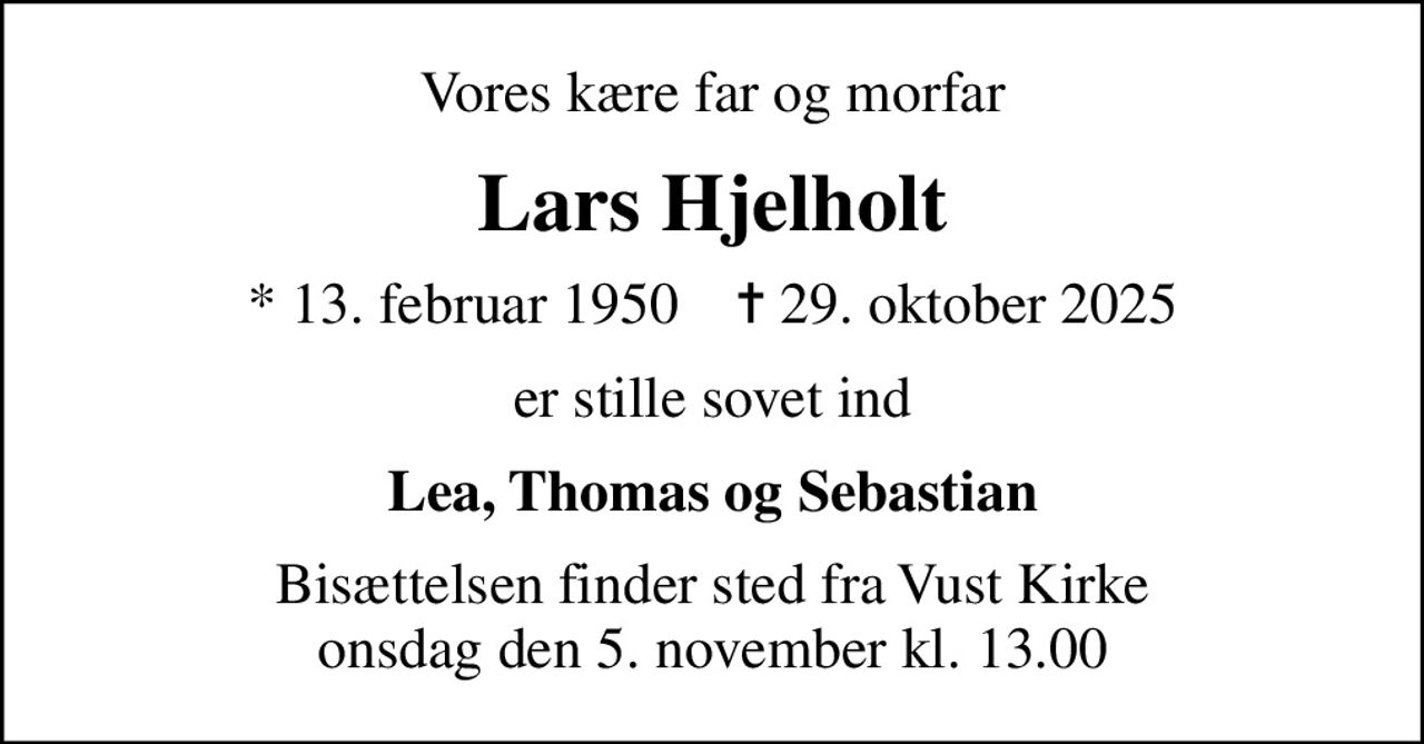 Vores kære far og morfar
Lars Hjelholt
* 13. februar 1950    ✝ 29. oktober 2025
er stille sovet ind
Lea, Thomas og Sebastian
Bisættelsen finder sted fra Vust Kirke  onsdag den 5. november kl. 13.00