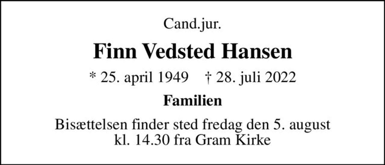 Cand.jur.
Finn Vedsted Hansen
* 25. april 1949    ✝ 28. juli 2022
Familien
Bisættelsen finder sted fredag den 5. august kl. 14.30 fra Gram Kirke