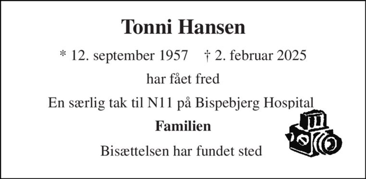 Tonni Hansen 
*​ 12. september 1957​    †​ 2. februar 2025 
har fået fred 
En særlig tak til N11 på Bispebjerg Hospital  
Familien 
Bisættelsen​ har fundet sted
