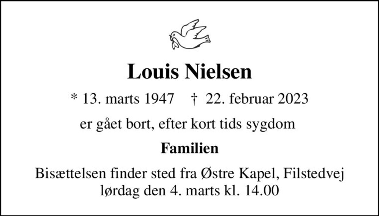 Louis Nielsen
* 13. marts 1947    ✝ 22. februar 2023
er gået bort, efter kort tids sygdom 
Familien
Bisættelsen finder sted fra Østre Kapel, Filstedvej  lørdag den 4. marts kl. 14.00