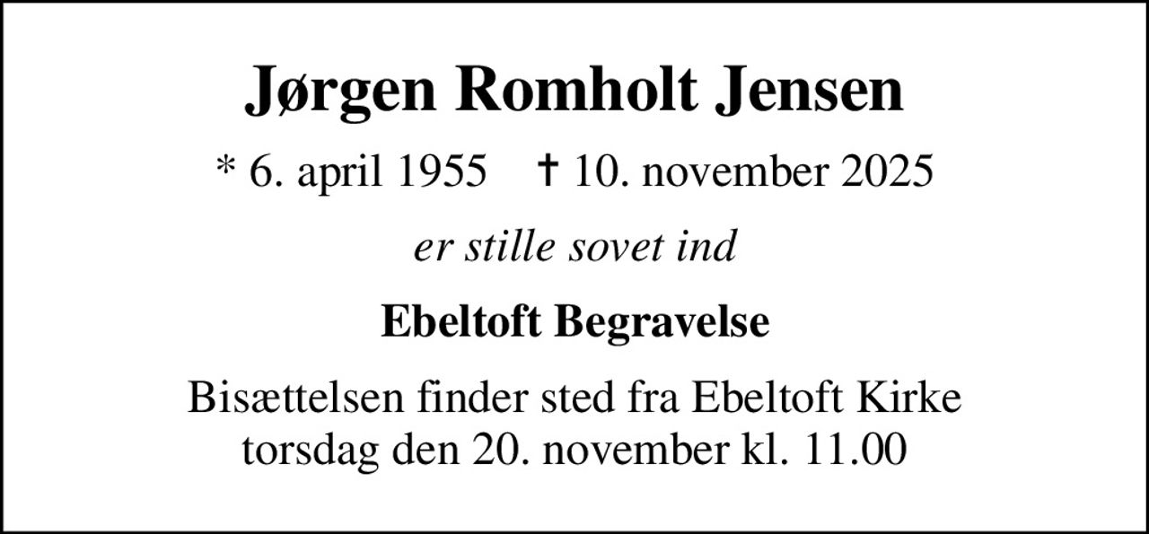 Jørgen Romholt Jensen
* 6. april 1955    ✝ 10. november 2025
er stille sovet ind
Ebeltoft Begravelse
Bisættelsen finder sted fra Ebeltoft Kirke  torsdag den 20. november kl. 11.00