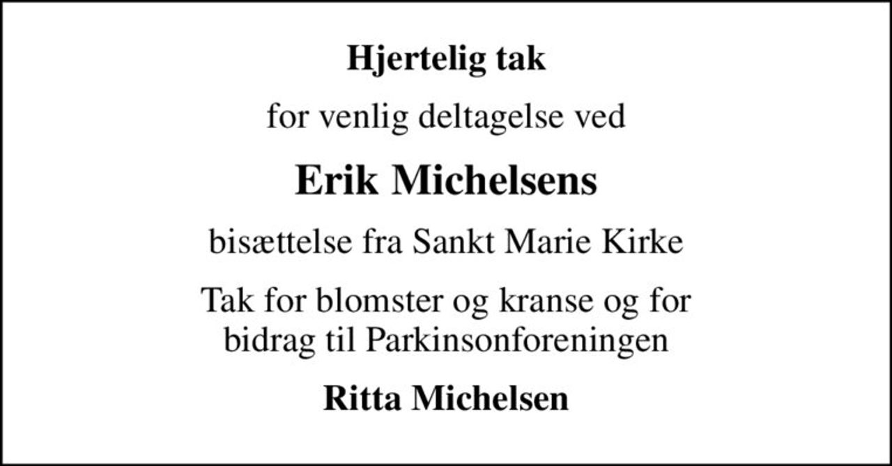 Hjertelig tak
for venlig deltagelse ved
Erik Michelsens
bisættelse fra Sankt Marie Kirke
Tak for blomster og kranse og for bidrag til Parkinsonforeningen
Ritta Michelsen