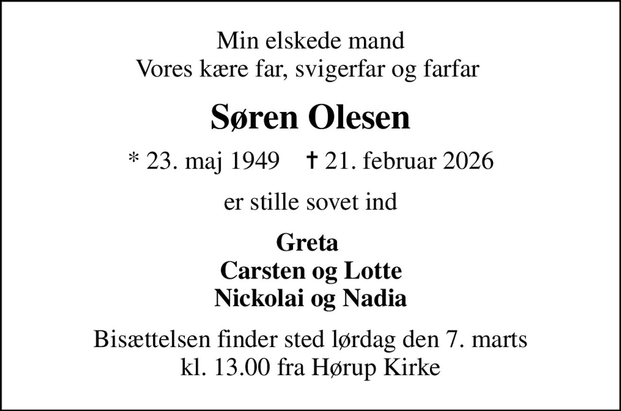 Min elskede mand Vores kære far, svigerfar og farfar 
Søren Olesen
* 23. maj 1949    ✝ 21. februar 2026
er stille sovet ind
Greta  Carsten og Lotte Nickolai og Nadia
Bisættelsen finder sted lørdag den 7. marts kl. 13.00 fra Hørup Kirke