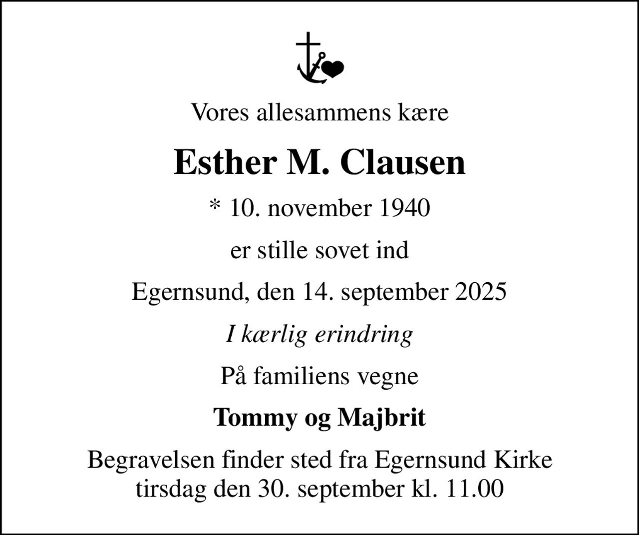 Vores allesammens kære
Esther M. Clausen
* 10. november 1940
er stille sovet ind
Egernsund, den 14. september 2025
I kærlig erindring
På familiens vegne
Tommy og Majbrit
Begravelsen finder sted fra Egernsund Kirke  tirsdag den 30. september kl. 11.00