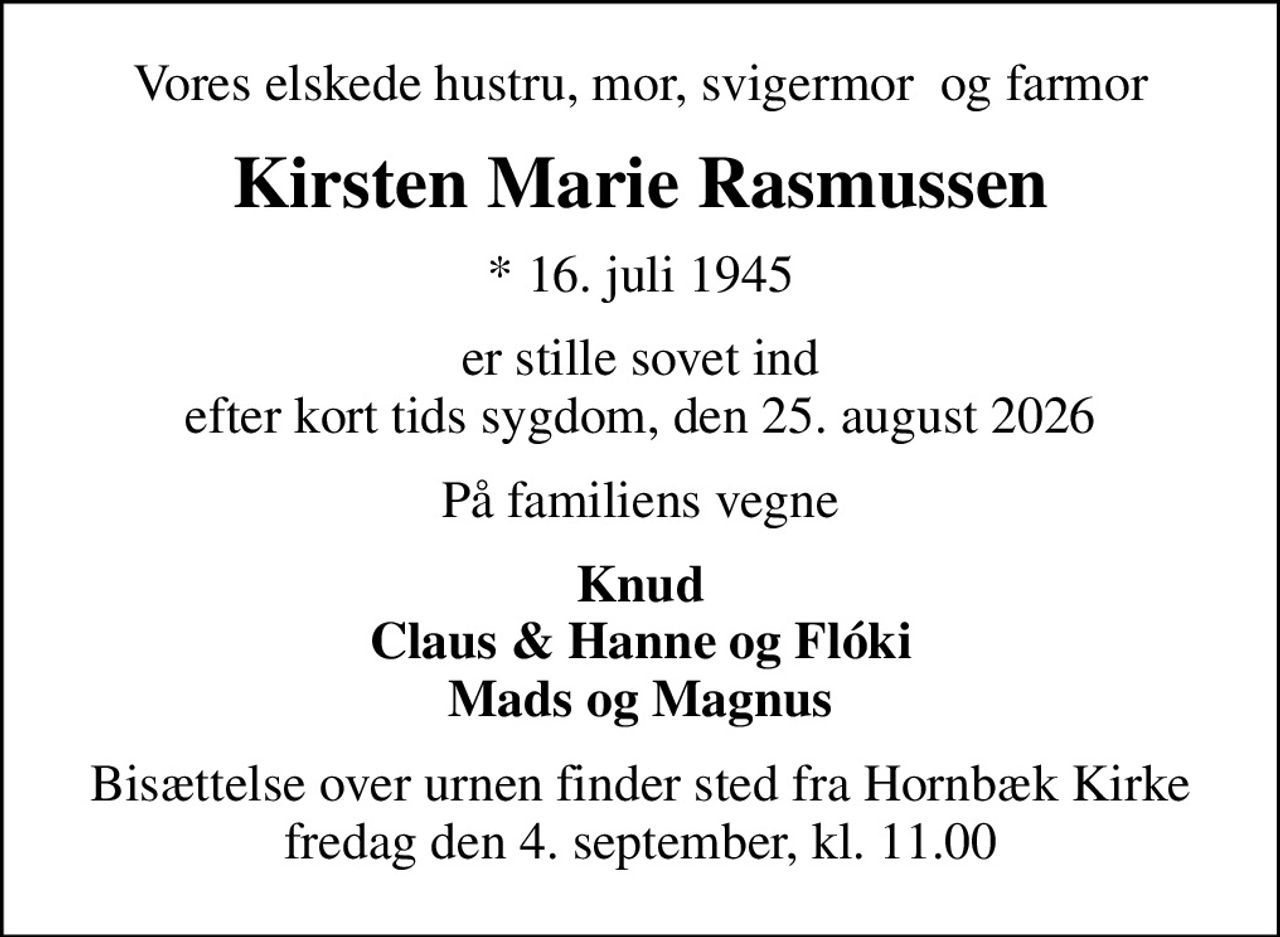 Vores elskede hustru, mor, svigermor  og farmor
Kirsten Marie Rasmussen
* 16. juli 1945
er stille sovet ind efter kort tids sygdom, den 25. august 2026
På familiens vegne
Knud Claus & Hanne og Flóki Mads og Magnus
Bisættelse over urnen finder sted fra Hornbæk Kirke fredag den 4. september, kl. 11.00