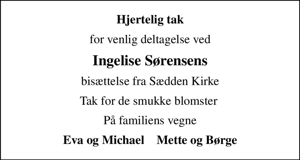 Hjertelig tak
for venlig deltagelse ved
Ingelise Sørensens
bisættelse fra Sædden Kirke
Tak for de smukke blomster 
På familiens vegne
Eva og Michael    Mette og Børge