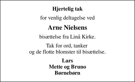 Hjertelig tak
for venlig deltagelse ved
Arne Nielsens
bisættelse fra Linå Kirke.
Tak for ord, tanker  og de flotte blomster til bisættelse.
Lars Mette og Bruno Børnebørn