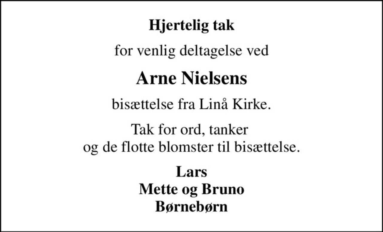 Hjertelig tak
for venlig deltagelse ved
Arne Nielsens
bisættelse fra Linå Kirke.
Tak for ord, tanker  og de flotte blomster til bisættelse.
Lars Mette og Bruno Børnebørn
