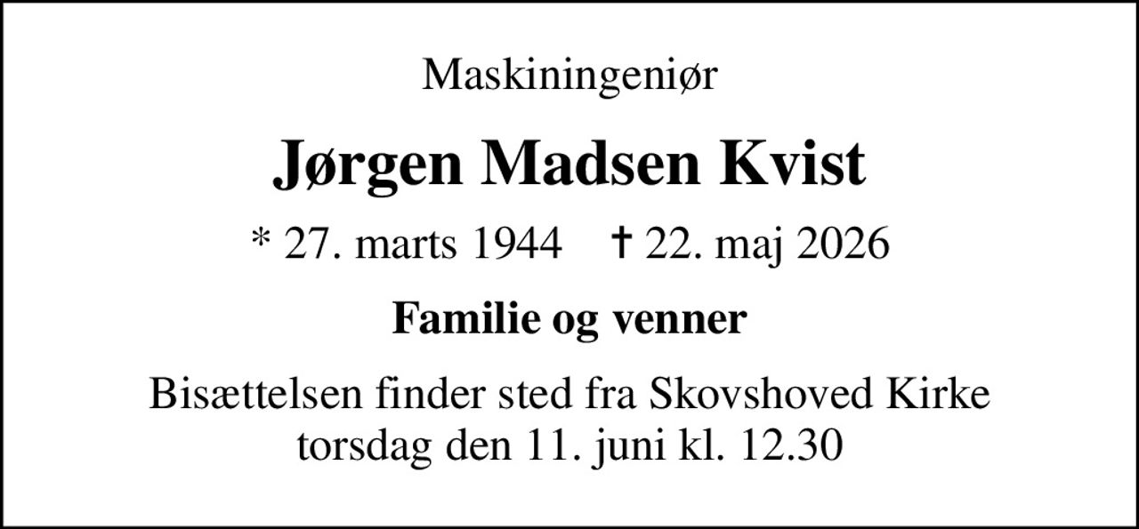 Maskiningeniør
Jørgen Madsen Kvist
* 27. marts 1944    ✝ 22. maj 2026
Familie og venner
Bisættelsen finder sted fra Skovshoved Kirke  torsdag den 11. juni kl. 12.30