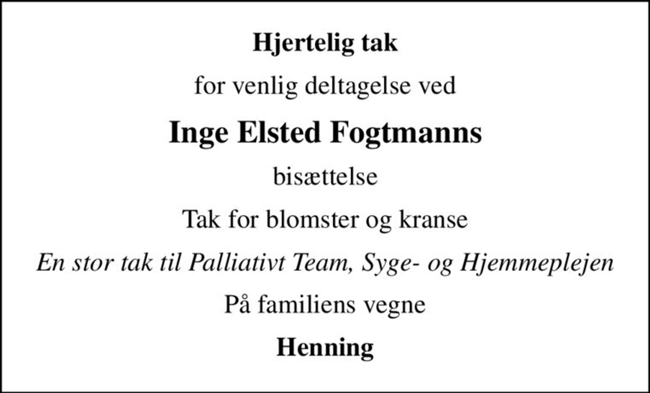 Hjertelig tak
for venlig deltagelse ved
Inge Elsted Fogtmanns
bisættelse
Tak for blomster og kranse
En stor tak til Palliativt Team, Syge- og Hjemmeplejen
På familiens vegne
Henning
