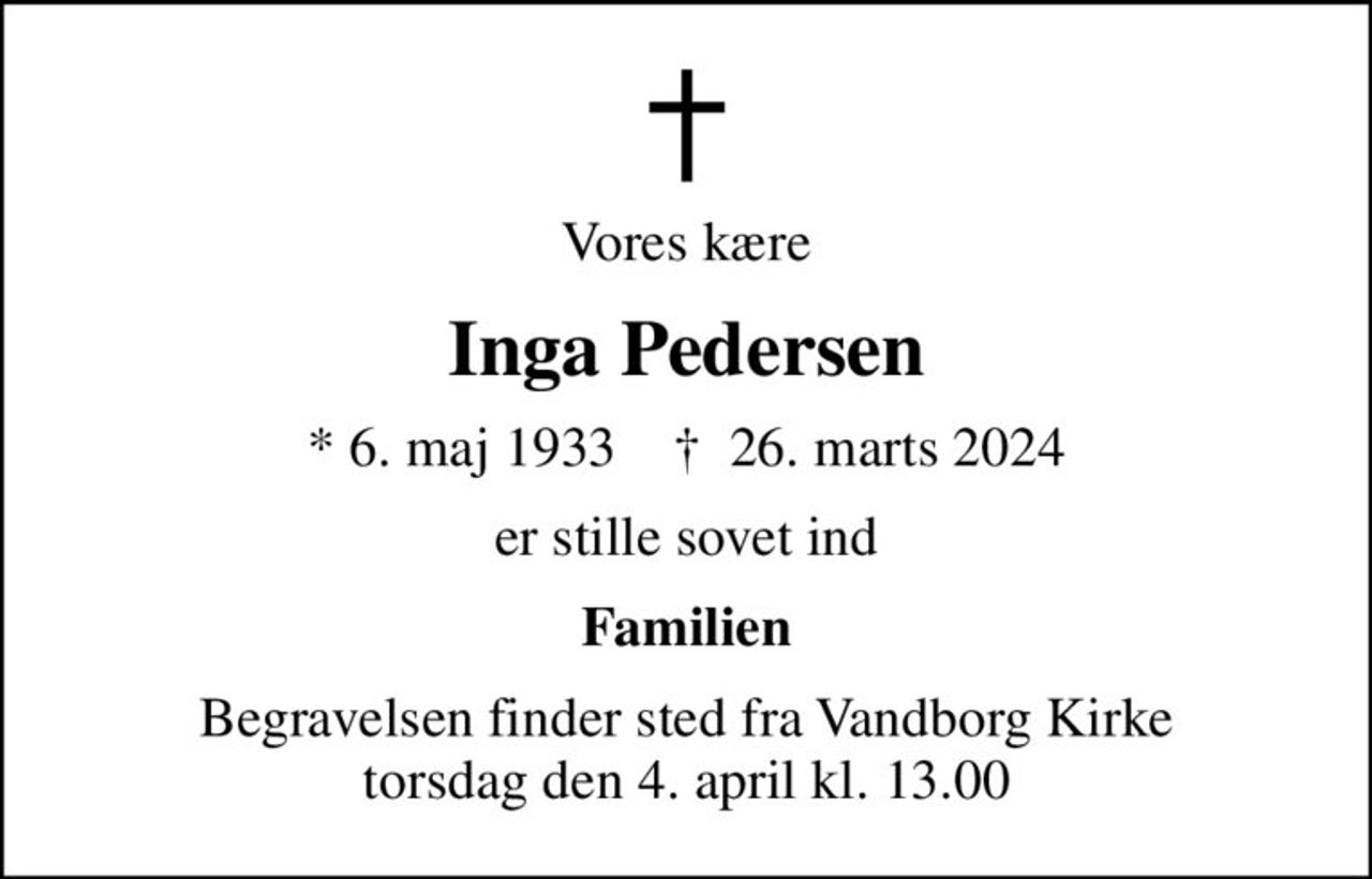 Vores kære
Inga Pedersen
* 6. maj 1933    ✝ 26. marts 2024
er stille sovet ind
Familien
Begravelsen finder sted fra Vandborg Kirke  torsdag den 4. april kl. 13.00