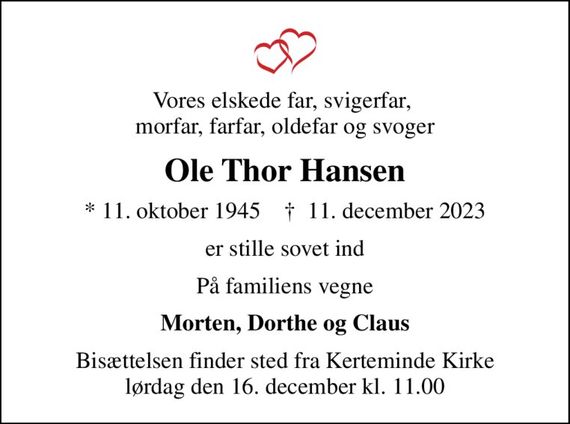 Vores elskede far, svigerfar,  morfar, farfar, oldefar og svoger
Ole Thor Hansen
* 11. oktober 1945    &#x271d; 11. december 2023
er stille sovet ind
På familiens vegne
Morten, Dorthe og Claus
Bisættelsen finder sted fra Kerteminde Kirke lørdag den 16. december kl. 11.00