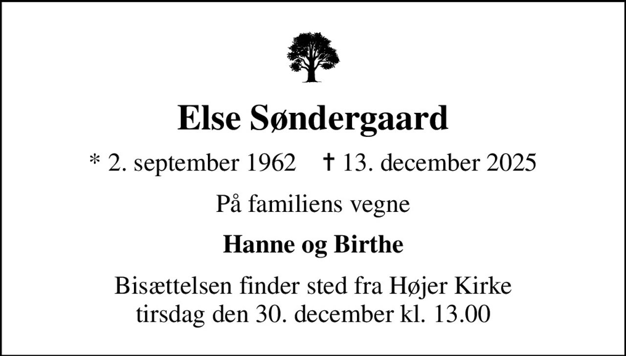 Else Søndergaard
* 2. september 1962    ✝ 13. december 2025
På familiens vegne
Hanne og Birthe
Bisættelsen finder sted fra Højer Kirke  tirsdag den 30. december kl. 13.00