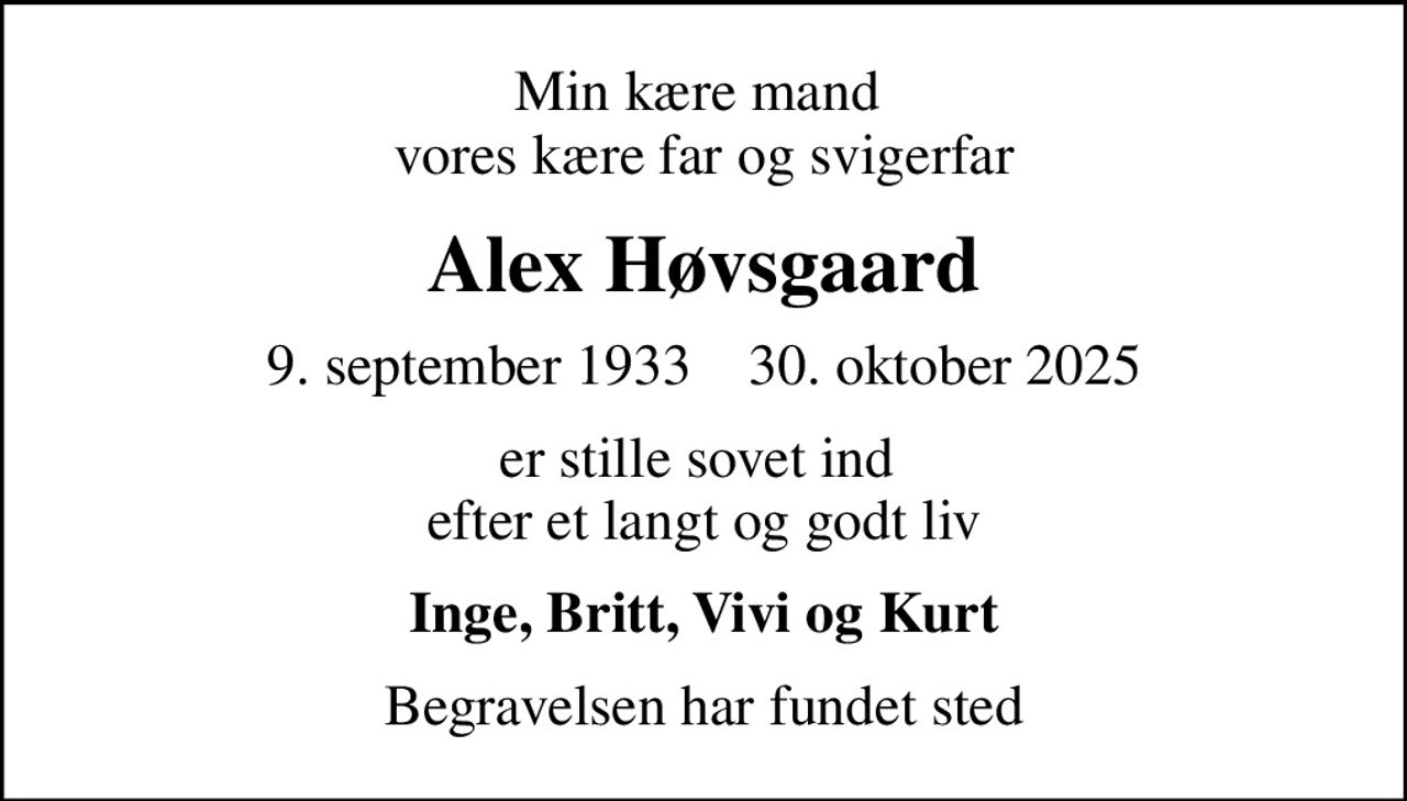 Min kære mand  vores kære far og svigerfar
Alex Høvsgaard
9. september 1933    30. oktober 2025
er stille sovet ind  efter et langt og godt liv
Inge, Britt, Vivi og Kurt
Begravelsen har fundet sted
