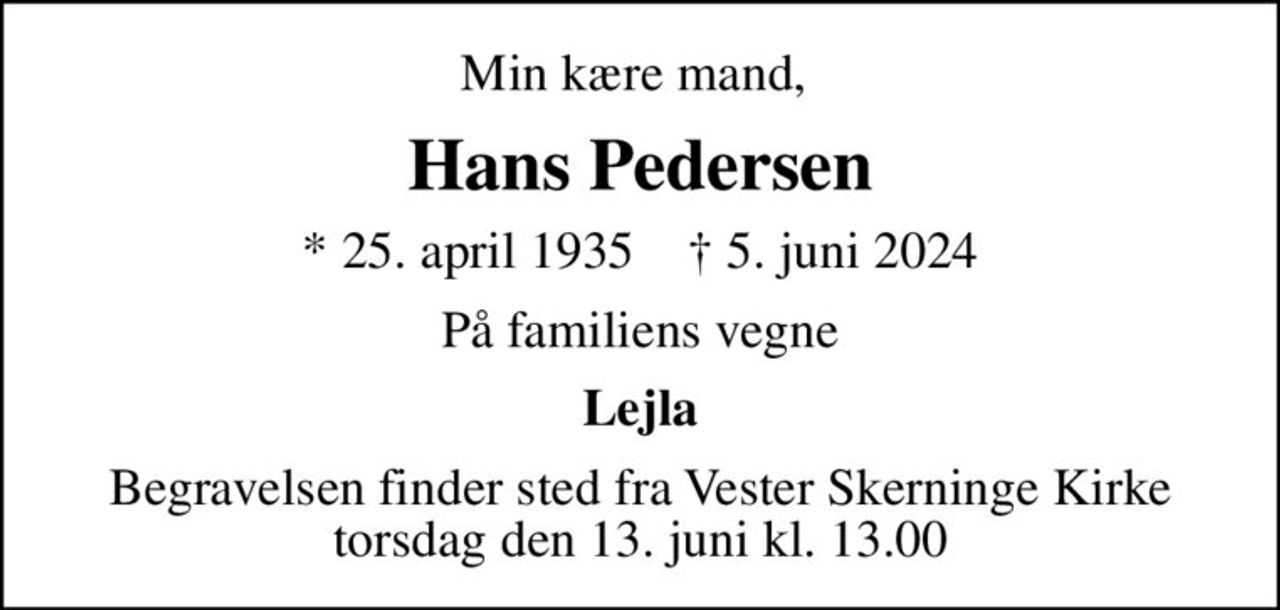 Min kære mand, 
Hans Pedersen
* 25. april 1935    ✝ 5. juni 2024
På familiens vegne
Lejla
Begravelsen finder sted fra Vester Skerninge Kirke  torsdag den 13. juni kl. 13.00