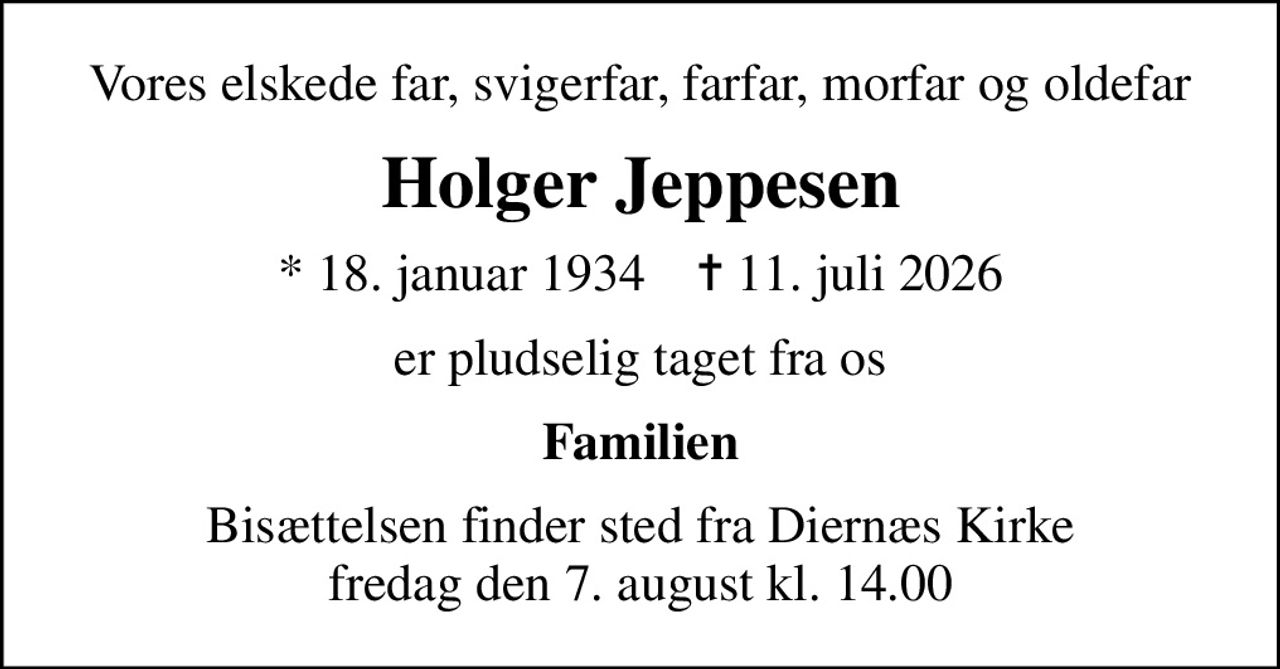 Vores elskede far, svigerfar, farfar, morfar og oldefar
Holger Jeppesen
* 18. januar 1934    ✝ 11. juli 2026
er pludselig taget fra os
Familien
Bisættelsen finder sted fra Diernæs Kirke  fredag den 7. august kl. 14.00