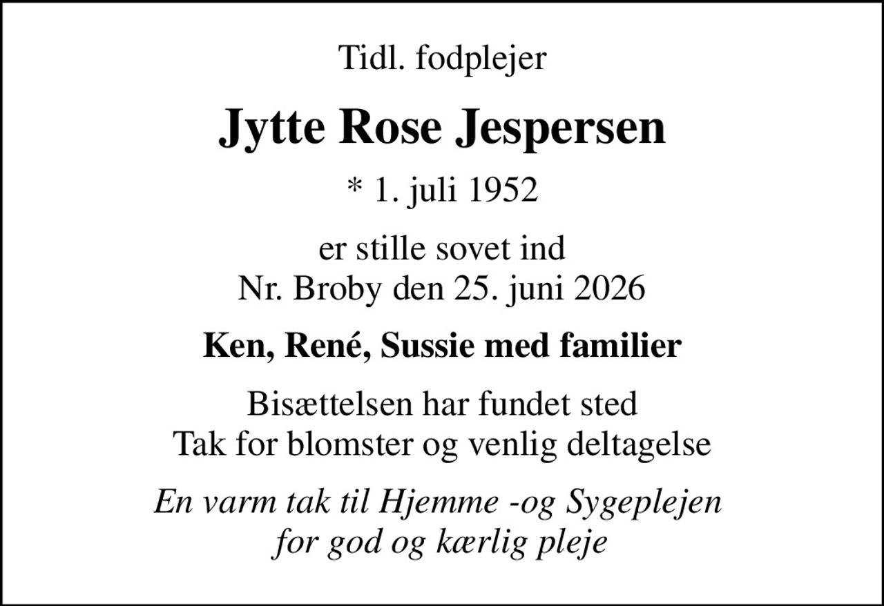 Tidl. fodplejer
Jytte Rose Jespersen
* 1. juli 1952
er stille sovet ind Nr. Broby den 25. juni 2026
Ken, René, Sussie med familier
Bisættelsen har fundet sted Tak for blomster og venlig deltagelse
En varm tak til Hjemme -og Sygeplejen  for god og kærlig pleje