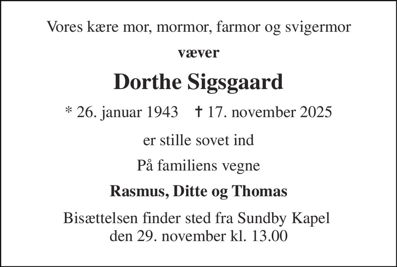 Vores kære mor, mormor, farmor og svigermor 
væver 
Dorthe Sigsgaard 
*​ 26. januar 1943​    ✝​ 17. november 2025 
er stille sovet ind 
På familiens vegne 
Rasmus, Ditte og Thomas 
Bisættelsen finder sted fra Sundby Kapel  den 29. november kl. 13.00
