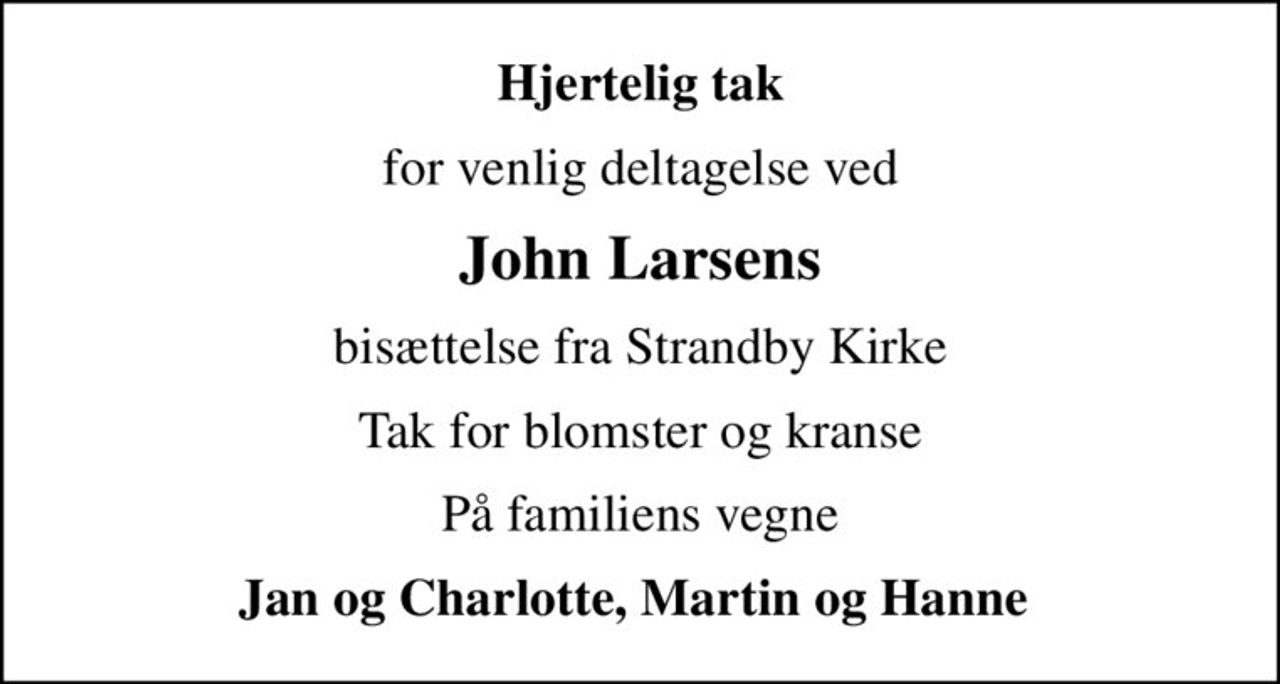 Hjertelig tak
for venlig deltagelse ved
John Larsens
bisættelse fra Strandby Kirke
Tak for blomster og kranse
På familiens vegne
Jan og Charlotte       Martin og Hanne
