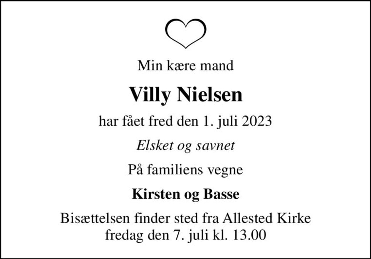 Min kære mand
Villy Nielsen
har fået fred den 1. juli 2023
Elsket og savnet
På familiens vegne
Kirsten og Basse
Bisættelsen finder sted fra Allested Kirke  fredag den 7. juli kl. 13.00