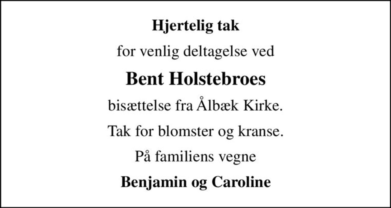 Hjertelig tak
for venlig deltagelse ved
Bent Holstebroes
bisættelse fra Ålbæk Kirke.
Tak for blomster og kranse.
På familiens vegne
Benjamin og Caroline