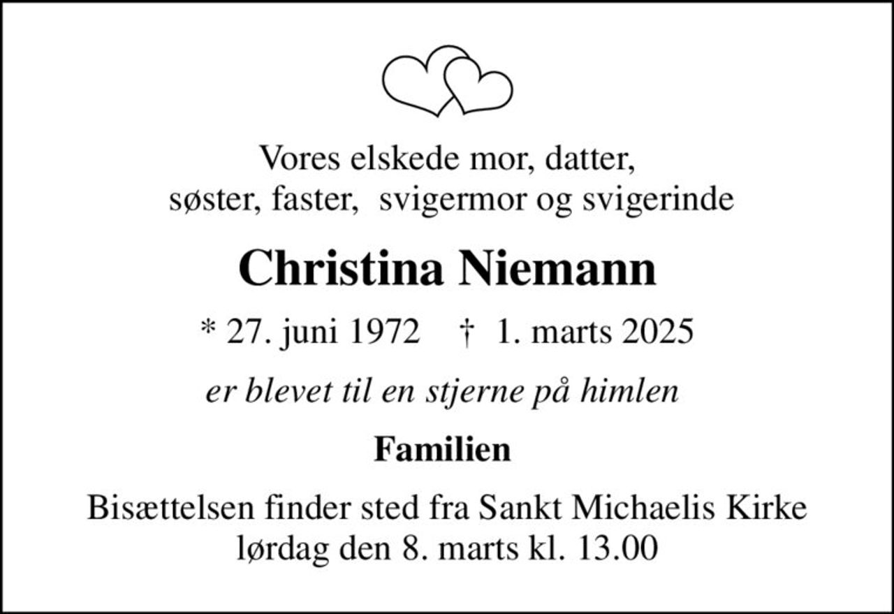 Vores elskede mor, datter,  søster, faster,  svigermor og svigerinde
Christina Niemann
* 27. juni 1972    ✝ 1. marts 2025
er blevet til en stjerne på himlen 
Familien 
Bisættelsen finder sted fra Sankt Michaelis Kirke  lørdag den 8. marts kl. 13.00