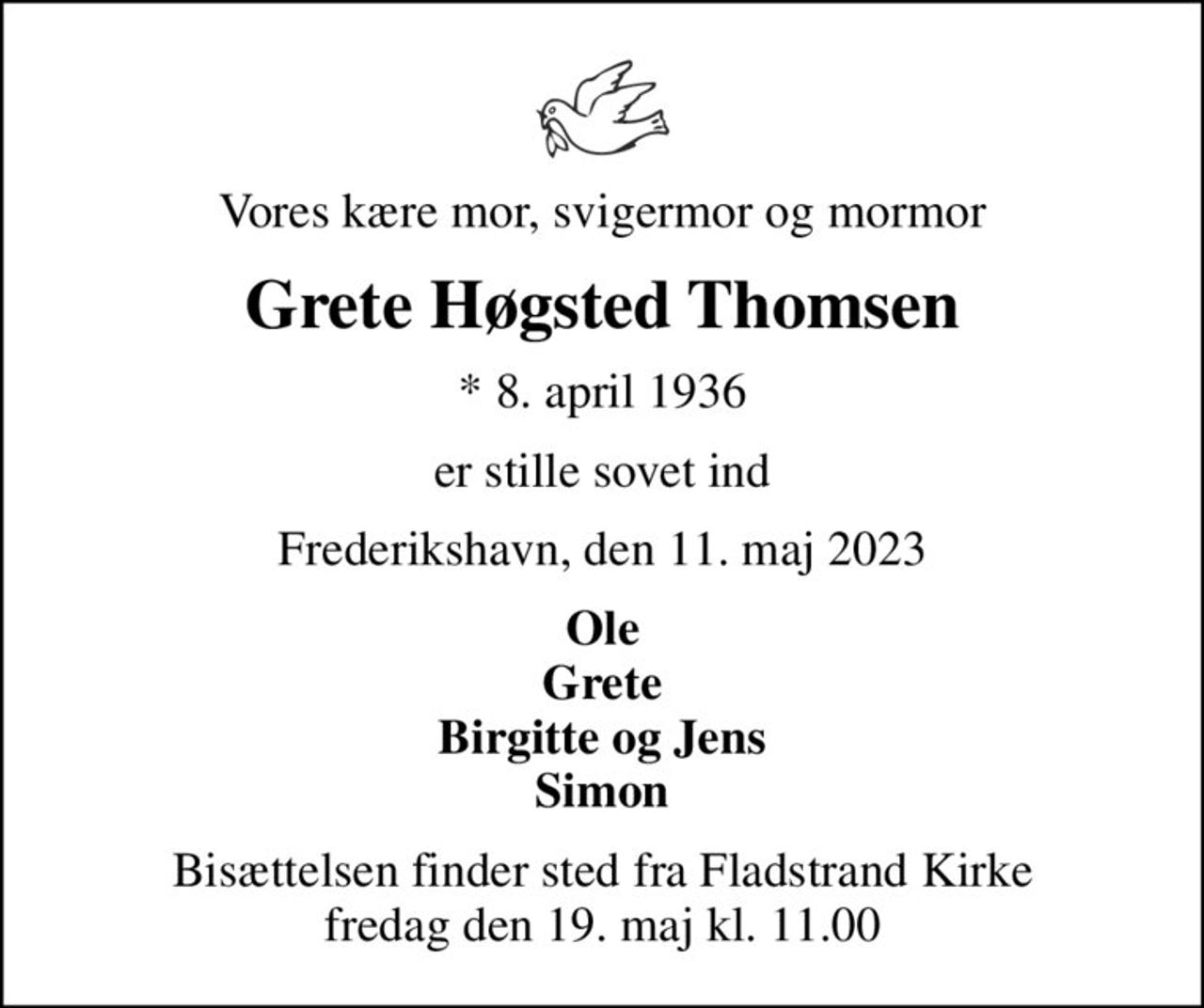 Vores kære mor, svigermor og mormor
Grete Høgsted Thomsen
* 8. april 1936
er stille sovet ind
Frederikshavn, den 11. maj 2023
Ole Grete Birgitte og Jens Simon
Bisættelsen finder sted fra Fladstrand Kirke  fredag den 19. maj kl. 11.00