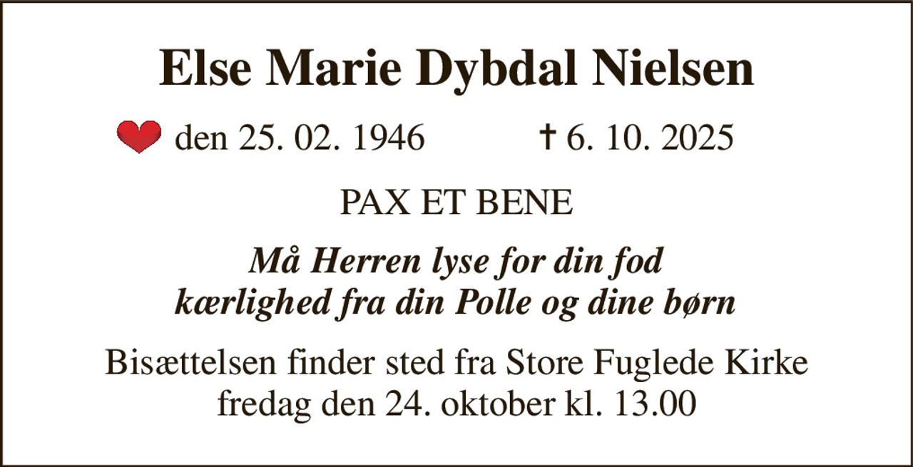 Else Marie Dybdal Nielsen 
​den 25. 02. 1946 
✝​ 6. 10. 2025 
PAX ET BENE 
Må Herren lyse for din fod kærlighed fra din Polle og dine børn 
Bisættelsen finder sted fra Store Fuglede Kirke fredag den 24. oktober kl. 13.00