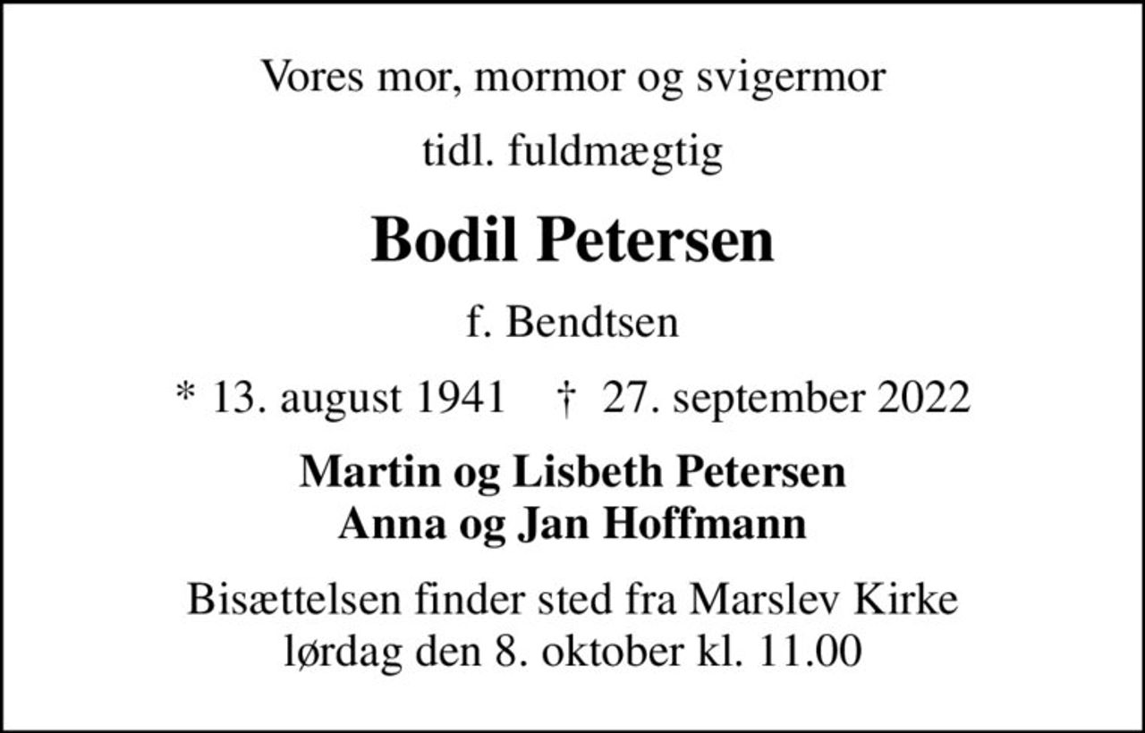Vores mor, mormor og svigermor
tidl. fuldmægtig
Bodil Petersen
f. Bendtsen
* 13. august 1941    ✝ 27. september 2022
Martin og Lisbeth Petersen Anna og Jan Hoffmann
Bisættelsen finder sted fra Marslev Kirke  lørdag den 8. oktober kl. 11.00
