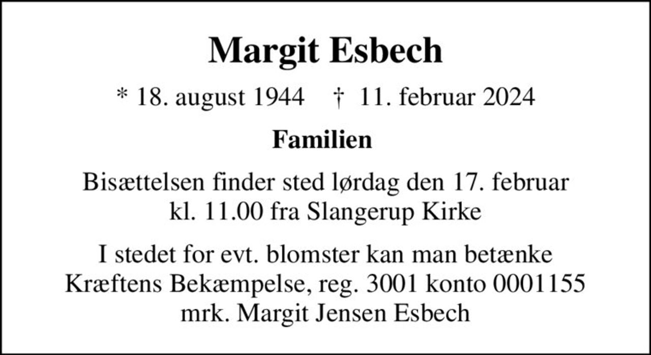 Margit Esbech
* 18. august 1944    ✝ 11. februar 2024
Familien 
Bisættelsen finder sted lørdag den 17. februar kl. 11.00 fra Slangerup Kirke
I stedet for evt. blomster kan man betænke
					Kræftens Bekæmpelse reg.3001konto0001155mrk. Margit Jensen
					Esbech