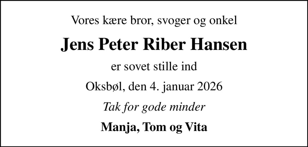 Vores kære bror, svoger og onkel
Jens Peter Riber Hansen
er sovet stille ind
Oksbøl, den 4. januar 2026
Tak for gode minder
Manja, Tom og Vita