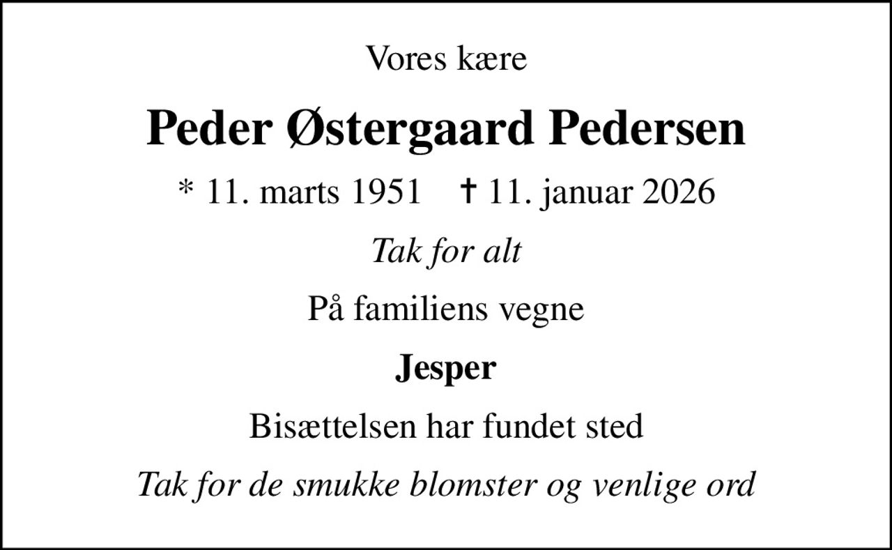 Vores kære
Peder Østergaard Pedersen
* 11. marts 1951    ✝ 11. januar 2026
Tak for alt
På familiens vegne
Jesper
Bisættelsen har fundet sted
Tak for de smukke blomster og venlige ord