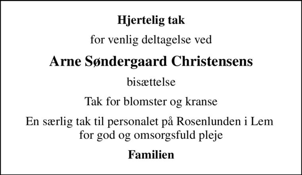 Hjertelig tak
for venlig deltagelse ved
Arne Søndergaard Christensens
bisættelse
Tak for blomster og kranse
En særlig tak til personalet på Rosenlunden i Lem  for god og omsorgsfuld pleje
Familien