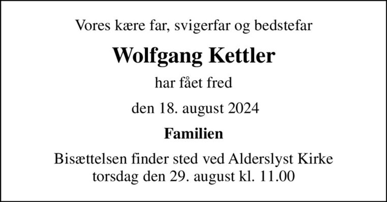 Vores kære far, svigerfar og bedstefar
Wolfgang Kettler
har fået fred
 den 18. august 2024
Familien
Bisættelsen finder sted ved Alderslyst Kirke  torsdag den 29. august kl. 11.00