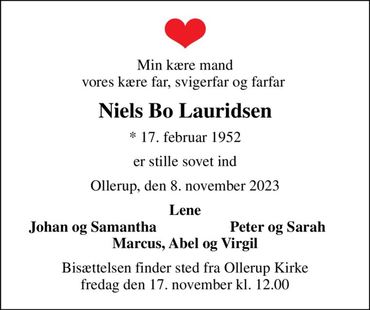 Min kære mand vores kære far, svigerfar og farfar 
Niels Bo Lauridsen
* 17. februar 1952
er stille sovet ind
Ollerup, den 8. november 2023
Lene
Johan og Samantha
Peter og Sarah
Bisættelsen finder sted fra Ollerup Kirke  fredag den 17. november kl. 12.00