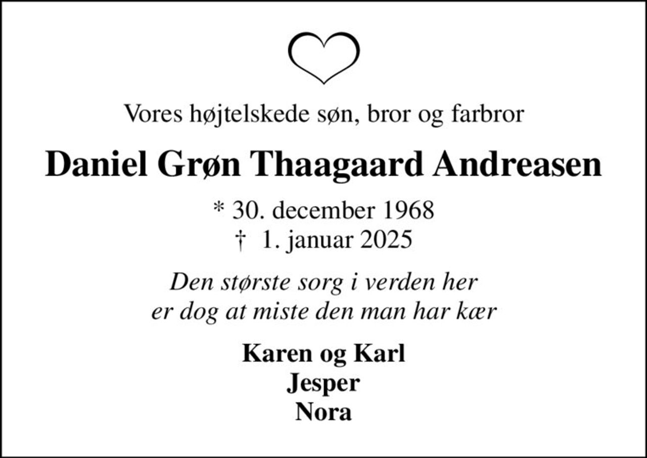Vores højtelskede søn, bror og farbror
Daniel Grøn Thaagaard Andreasen
* 30. december 1968
						✝ 1. januar 2025
Den største sorg i verden her er dog at miste den man har kær
Karen og Karl Jesper Nora