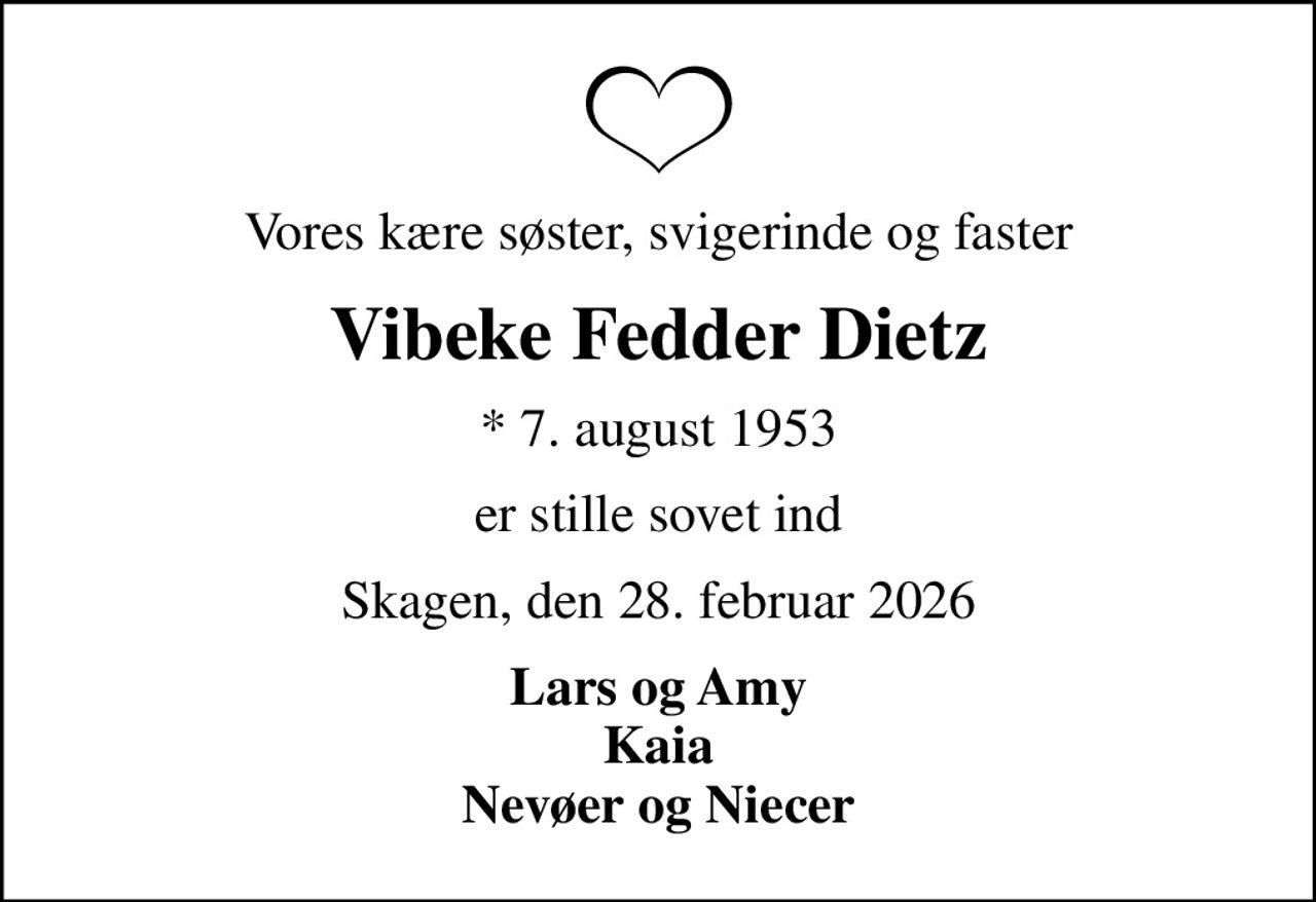 Vores kære søster, svigerinde og faster
Vibeke Fedder Dietz
* 7. august 1953
er stille sovet ind
Skagen, den 28. februar 2026
Lars og Amy Kaia Nevøer og Niecer
