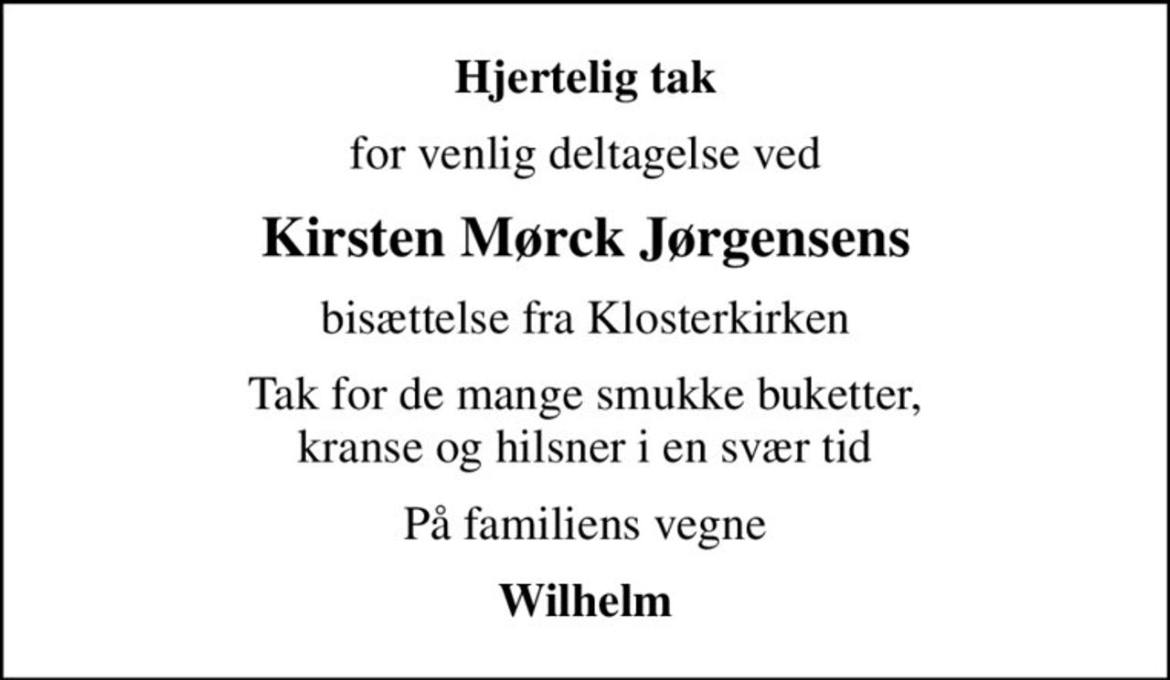 Hjertelig tak
for venlig deltagelse ved
Kirsten Mørck Jørgensens
bisættelse fra Klosterkirken
Tak for de mange smukke buketter, kranse og hilsner i en svær tid
På familiens vegne
Wilhelm
